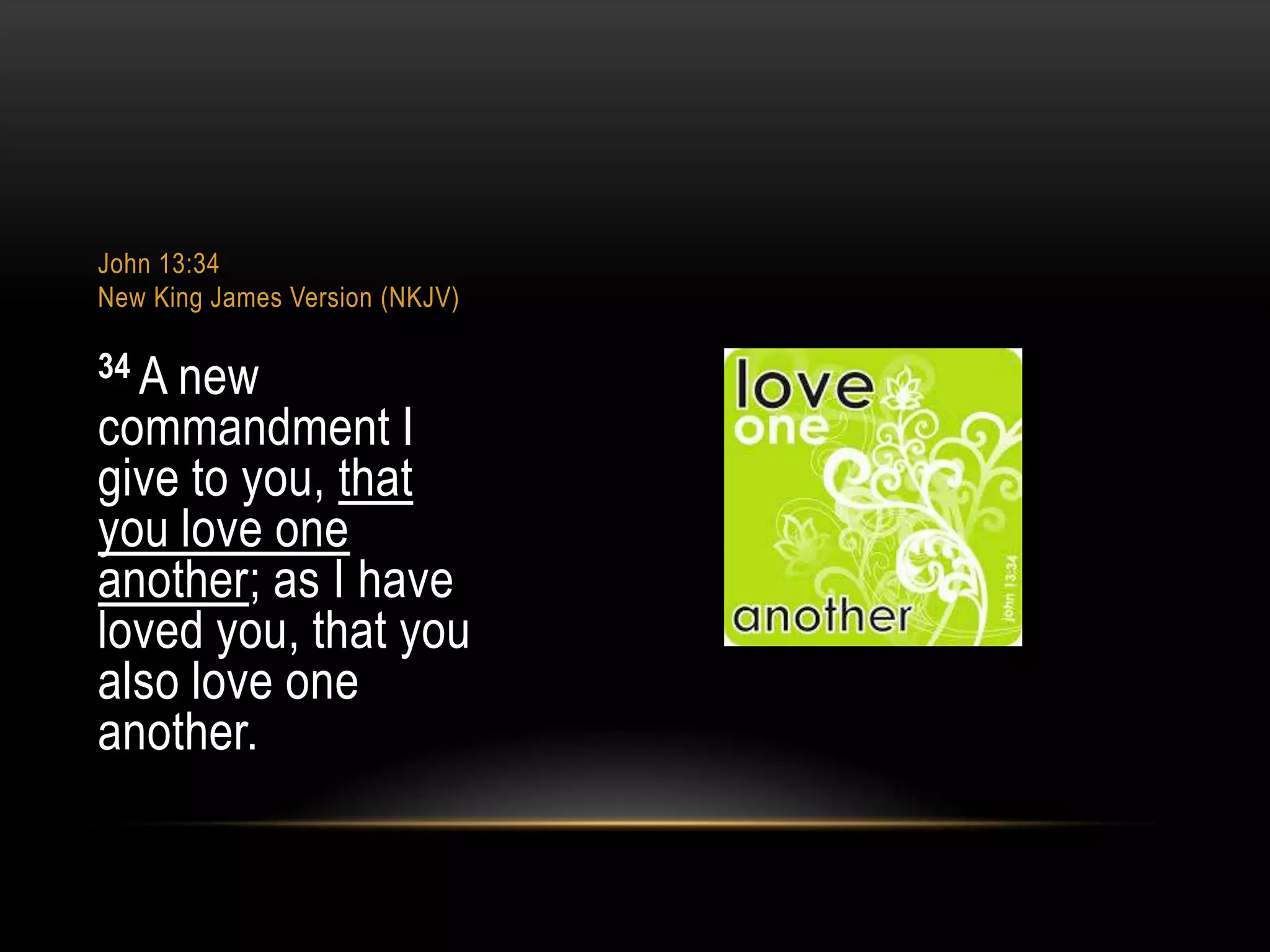 John 13:34
New King James Version (NKJV)

34 A new

commandment I
give to you, that
you love one
another; as I have
loved you, that you
also love one
another.

 