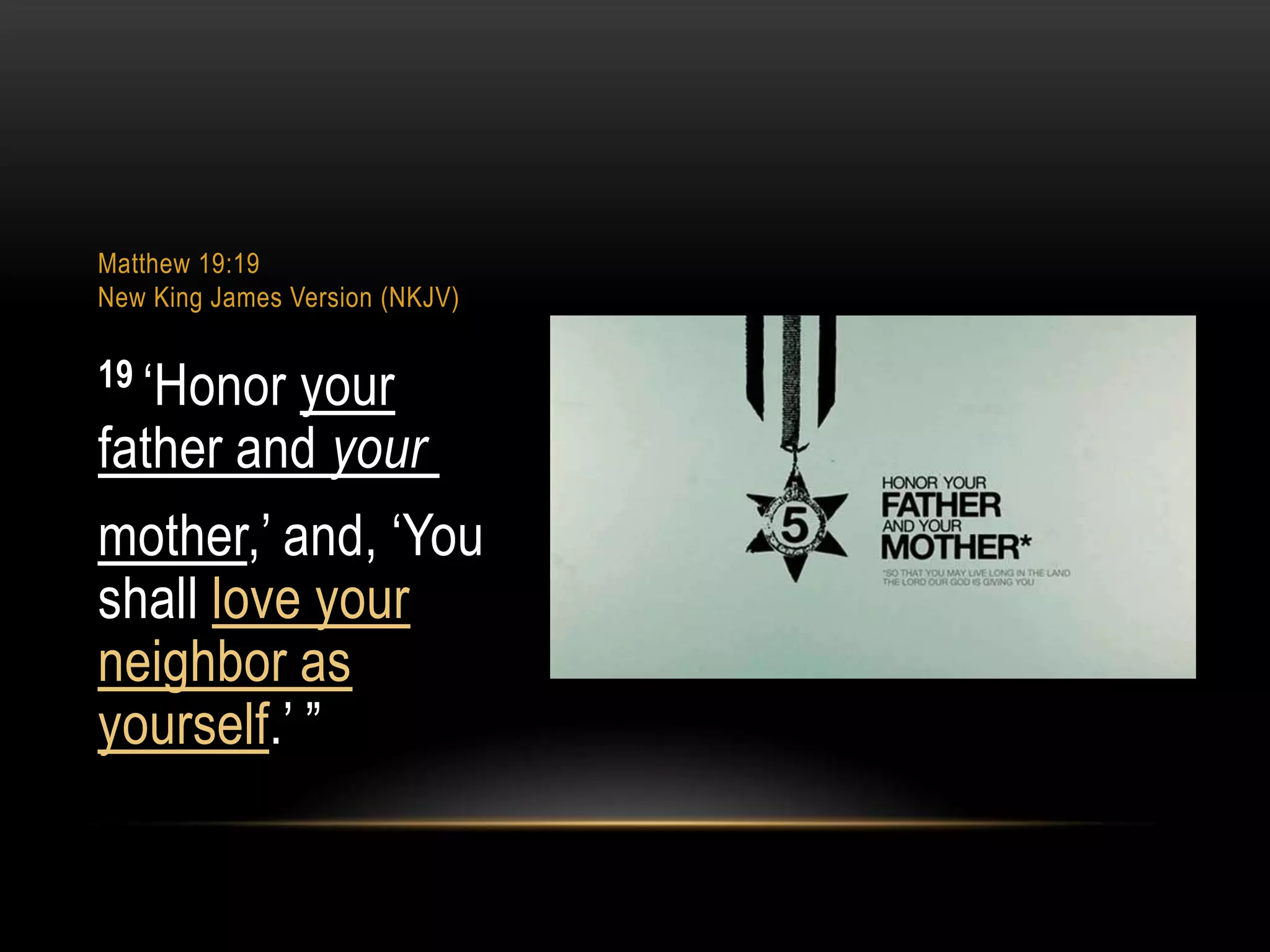 Matthew 19:19
New King James Version (NKJV)

19 „Honor

your
father and your
mother,‟ and, „You
shall love your
neighbor as
yourself.‟ ”

 