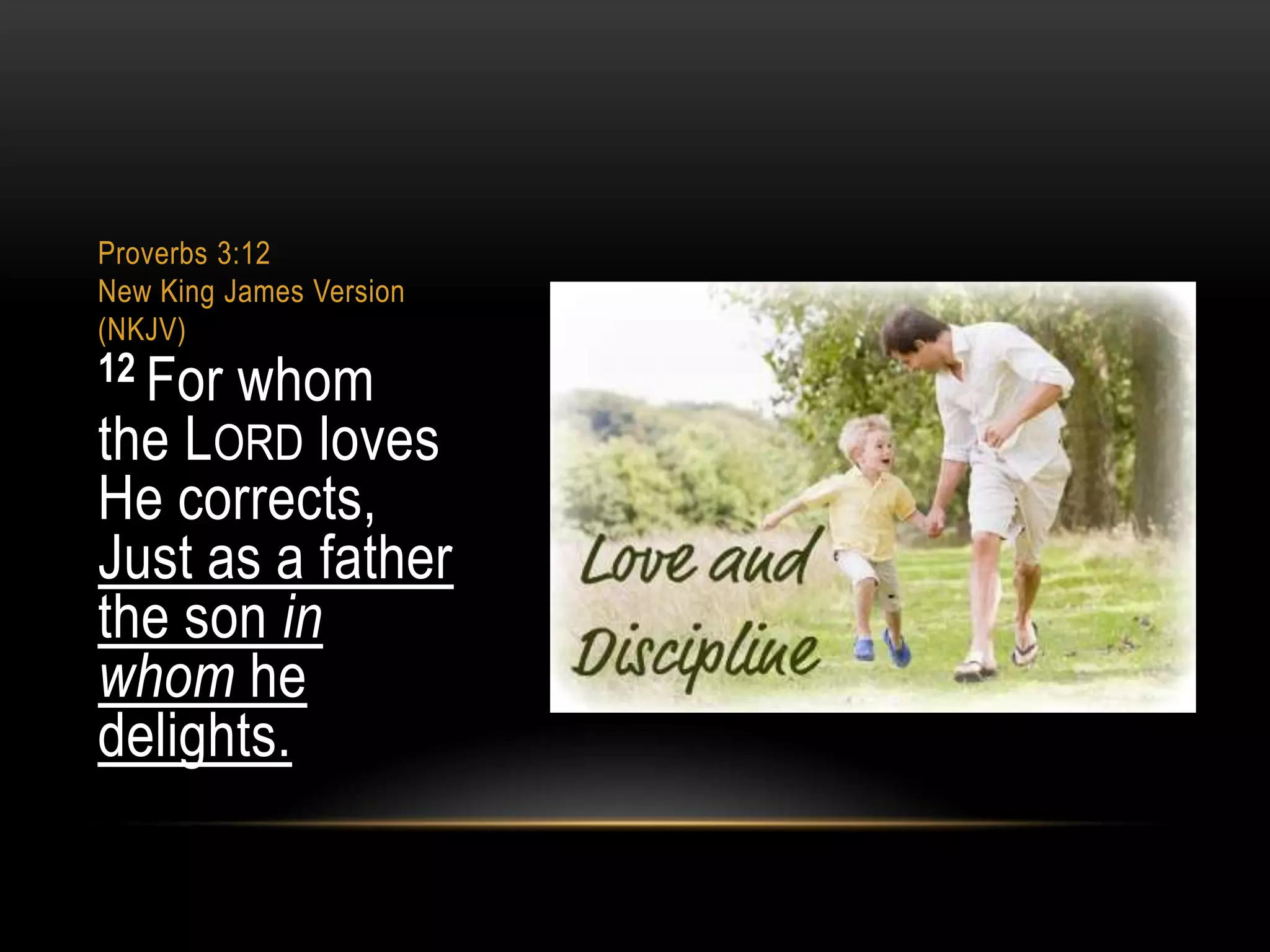 Proverbs 3:12
New King James Version
(NKJV)

12 For

whom
the LORD loves
He corrects,
Just as a father
the son in
whom he
delights.

 