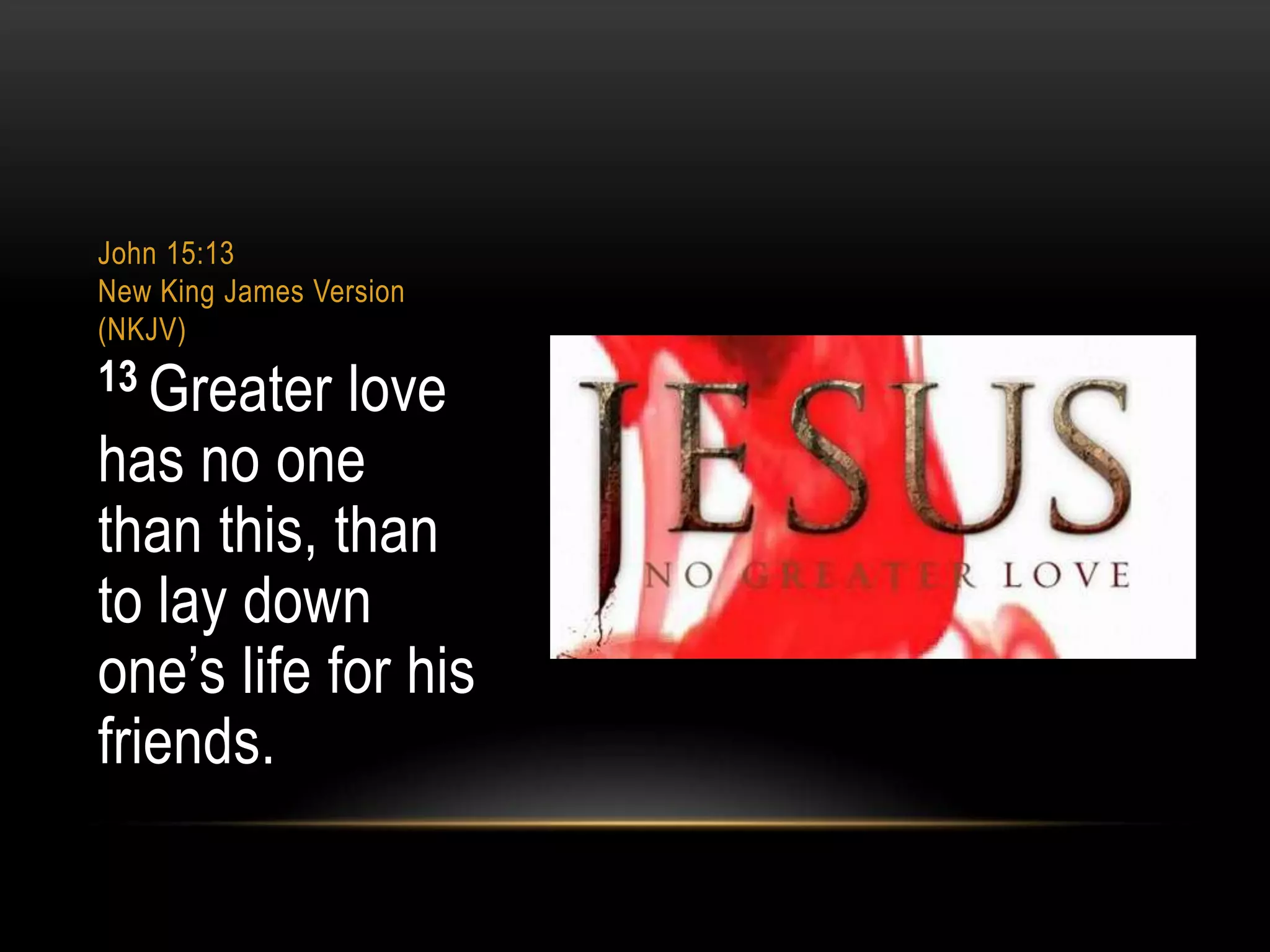 John 15:13
New King James Version
(NKJV)

13 Greater

love
has no one
than this, than
to lay down
one‟s life for his
friends.

 