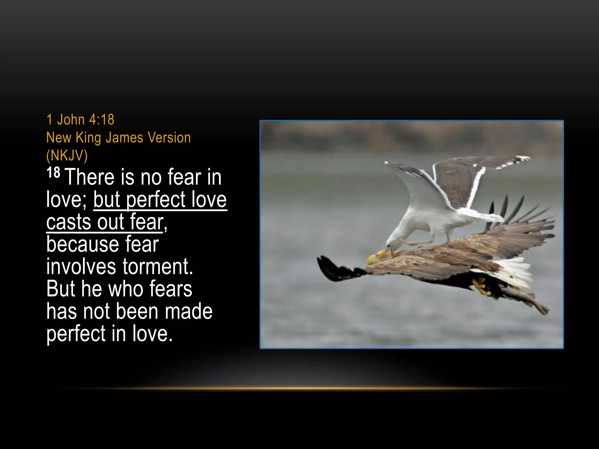 1 John 4:18
New King James Version
(NKJV)
18 There is no fear

in
love; but perfect love
casts out fear,
because fear
involves torment.
But he who fears
has not been made
perfect in love.

 