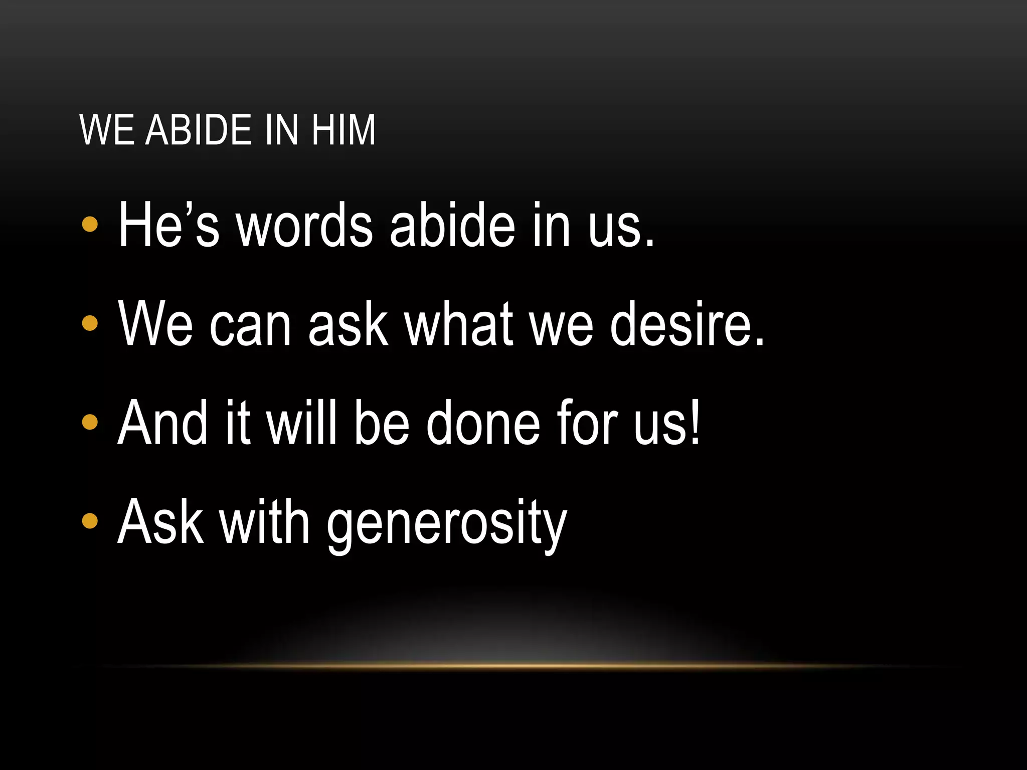 WE ABIDE IN HIM

• He‟s words abide in us.
• We can ask what we desire.
• And it will be done for us!
• Ask with generosity

 