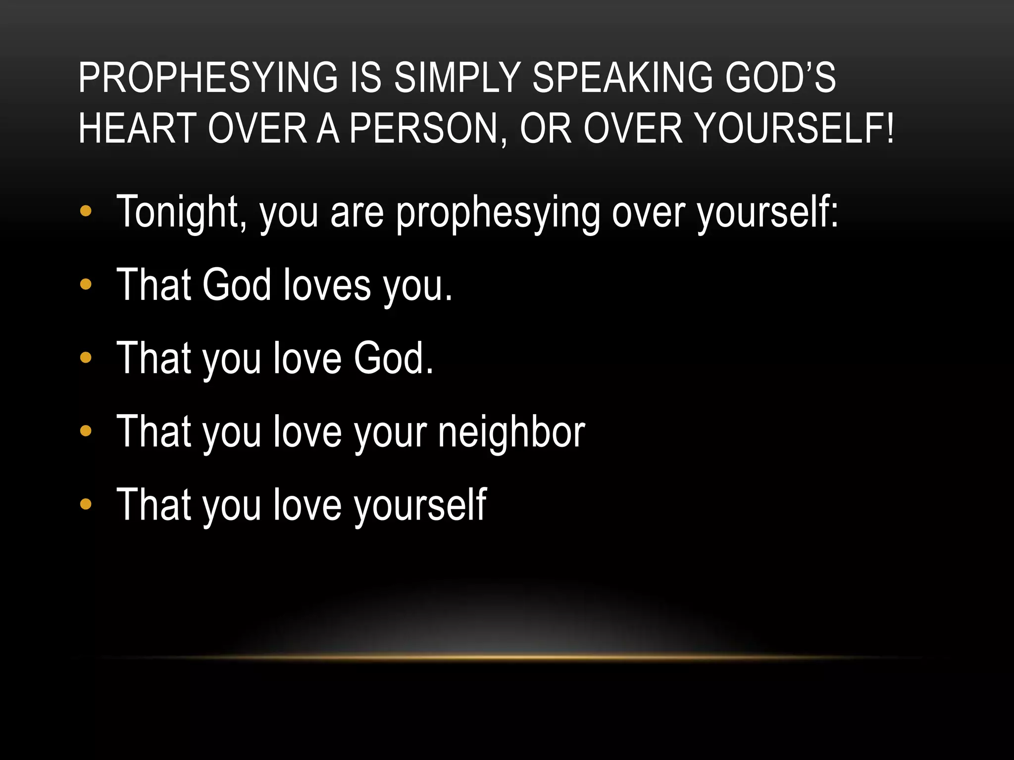 PROPHESYING IS SIMPLY SPEAKING GOD‟S
HEART OVER A PERSON, OR OVER YOURSELF!

• Tonight, you are prophesying over yourself:

• That God loves you.
• That you love God.

• That you love your neighbor
• That you love yourself

 