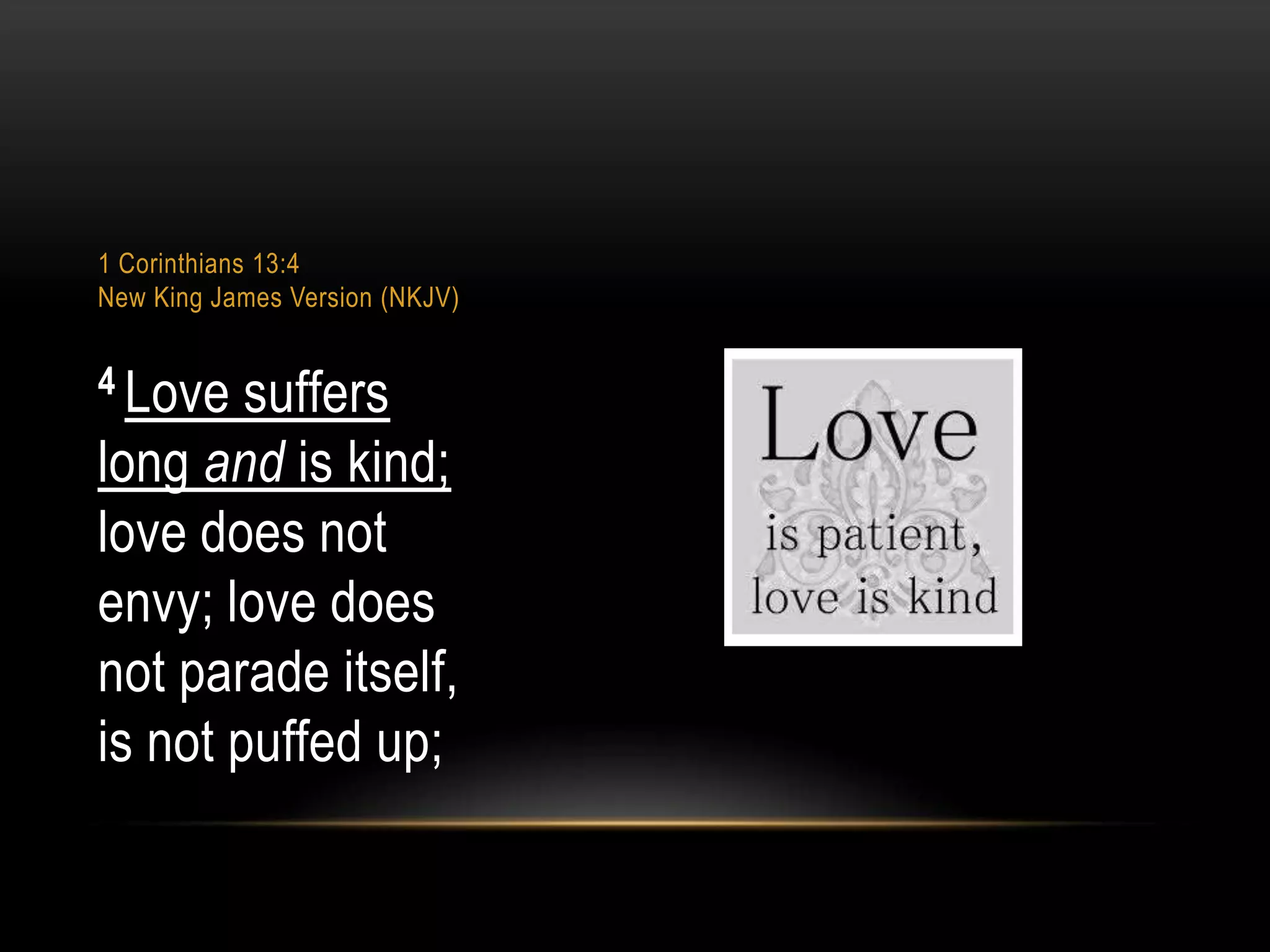 1 Corinthians 13:4
New King James Version (NKJV)

4 Love

suffers
long and is kind;
love does not
envy; love does
not parade itself,
is not puffed up;

 