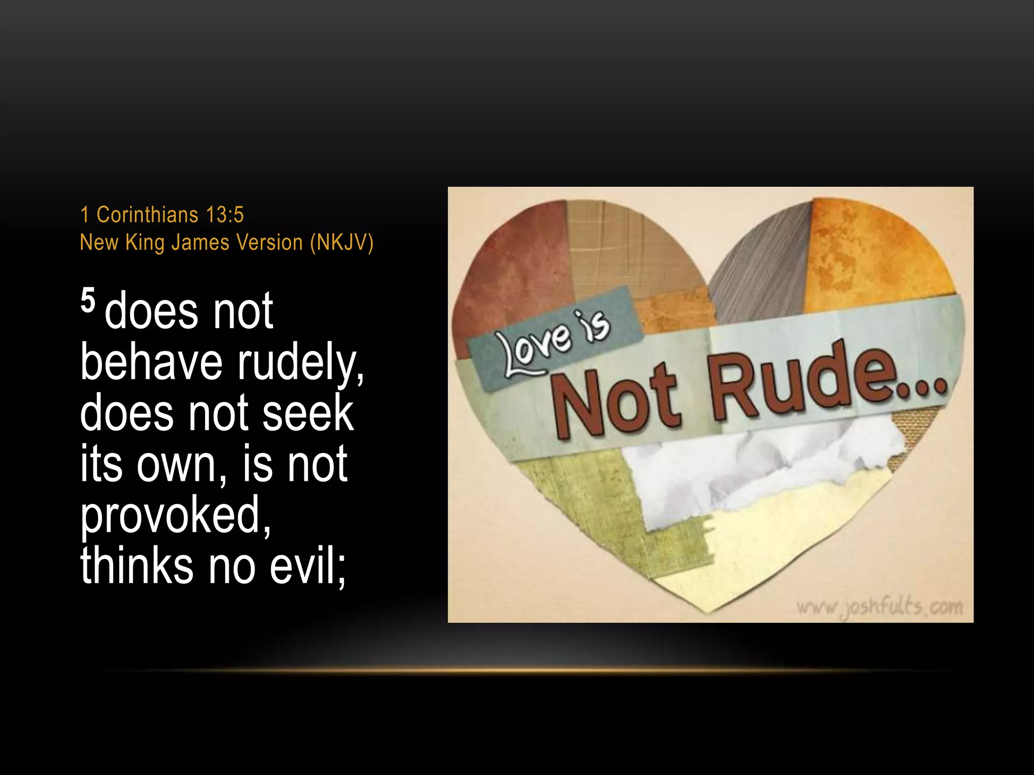 1 Corinthians 13:5
New King James Version (NKJV)

5 does

not
behave rudely,
does not seek
its own, is not
provoked,
thinks no evil;

 