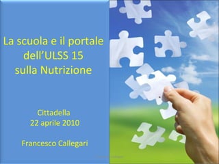 Francesco Callegari La scuola e il portale  dell’ULSS 15  sulla Nutrizione  Cittadella  22 aprile 2010 Francesco Callegari 