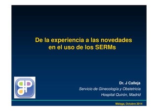 De la experiencia a las novedades 
en el uso de los SERMs 
Dr. J Calleja 
Servicio de Ginecología y Obstetricia 
Hospital Quirón, Madrid 
Málaga, Octubre 2014 
 