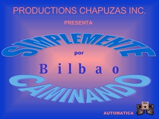 AUTOMATICA PRODUCTIONS CHAPUZAS INC. PRESENTA SIMPLEMENTE CAMINANDO por B i l b a o 