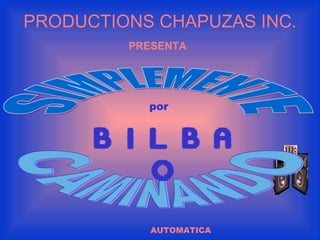 PRODUCTIONS CHAPUZAS INC.
         PRESENTA




           por


      B i l b a
          o
            AUTOMATICA
 