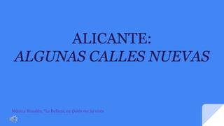 ALICANTE:
ALGUNAS CALLES NUEVAS
Música: Rozalén, “La Belleza, en Quién me ha visto.
 