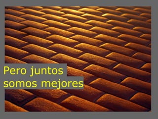 Pero juntos
somos mejores
 