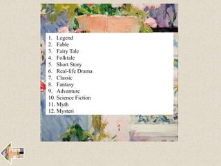 1. Legend
2. Fable
3. Fairy Tale
4. Folktale
5. Short Story
6. Real-life Drama
7. Classic
8. Fantasy
9. Advanture
10. Science Fiction
11. Myth
12. Mysteri
Hom
e
 