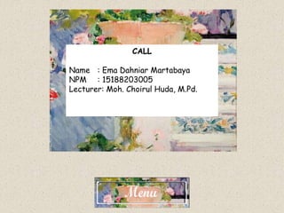CALL
Name : Ema Dahniar Martabaya
NPM : 15188203005
Lecturer: Moh. Choirul Huda, M.Pd.
 