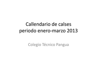 Callendario de calses
periodo enero-marzo 2013
Colegio Técnico Pangua

 