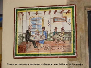 Íbamos ha comer nata ensaimadas y chocolate, otro indicativo de las granjas 