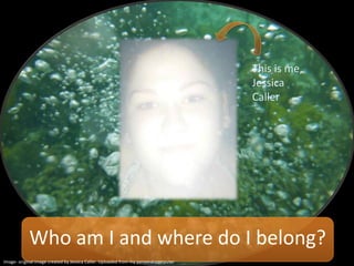 Who am I and where do I belong?
This is me,
Jessica
Caller
Image- original image created by Jessica Caller. Uploaded from my personal computer
 