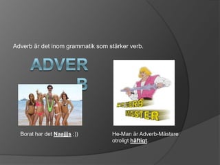 Adverb är det inom grammatik som stärker verb.




  Borat har det Naajjjs ;))       He-Man är Adverb-Mästare
                                  otroligt häftigt.
 