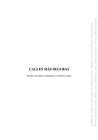 CALLES MÁS SEGURAS
Estudios de policía comunitaria en América Latina
©
Banco
Interamericano
de
Desarrollo.
Todos
los
derechos
reservados.
Visite
nuestro
sitio
Web
para
obtener
más
información:
www.iadb.org/pub
 