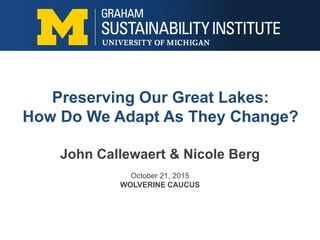John Callewaert & Nicole Berg
October 21, 2015
WOLVERINE CAUCUS
Preserving Our Great Lakes:
How Do We Adapt As They Change?
 
