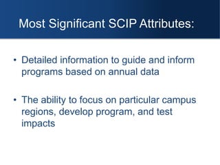 • Detailed information to guide and inform
programs based on annual data
• The ability to focus on particular campus
regions, develop program, and test
impacts
Most Significant SCIP Attributes:
 