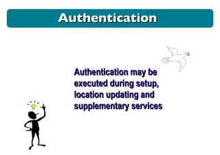 Authentication Authentication may be executed during setup, location updating and supplementary services 