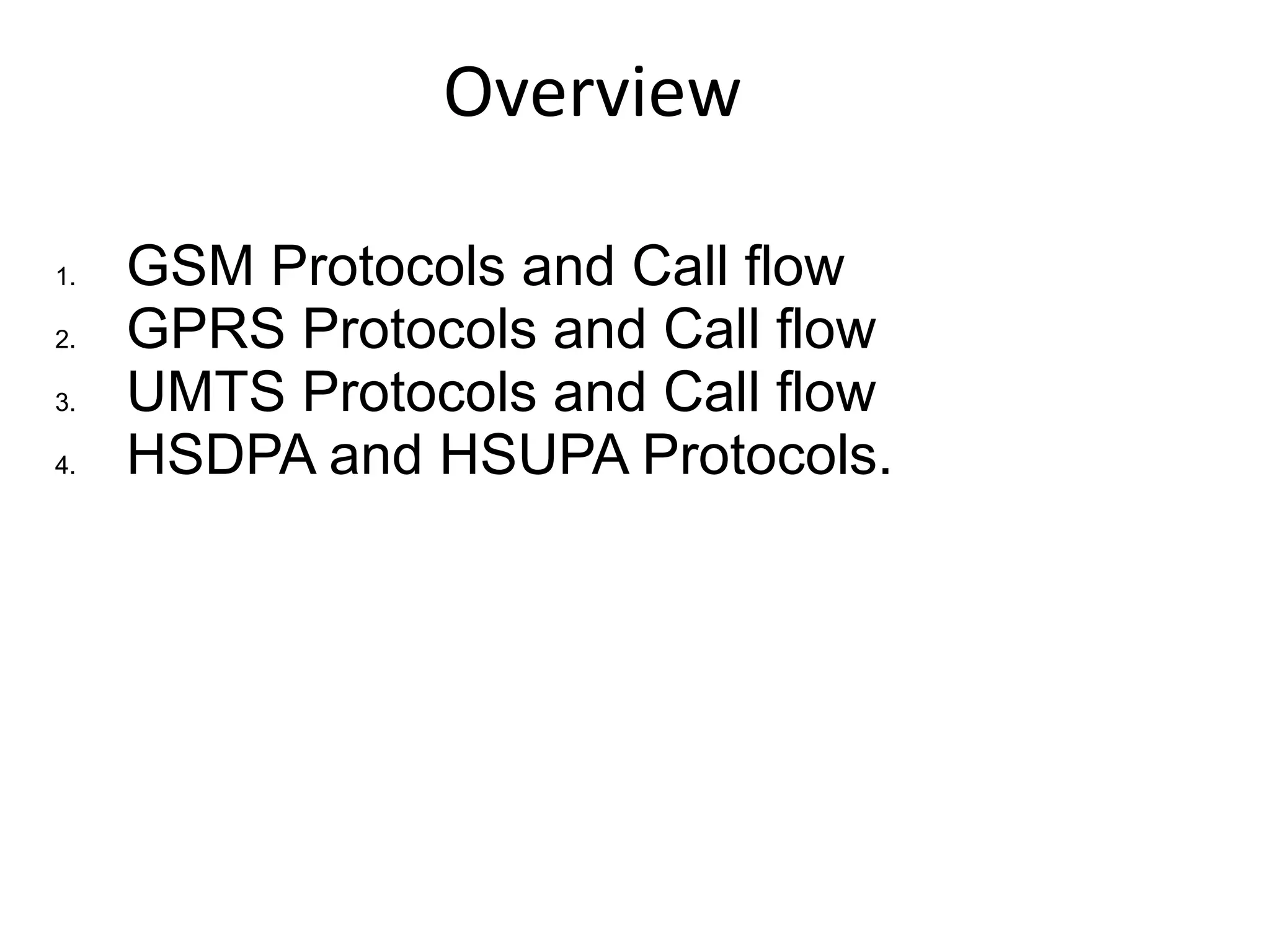 Overview
1. GSM Protocols and Call flow
2. GPRS Protocols and Call flow
3. UMTS Protocols and Call flow
4. HSDPA and HSUPA Protocols.
 
