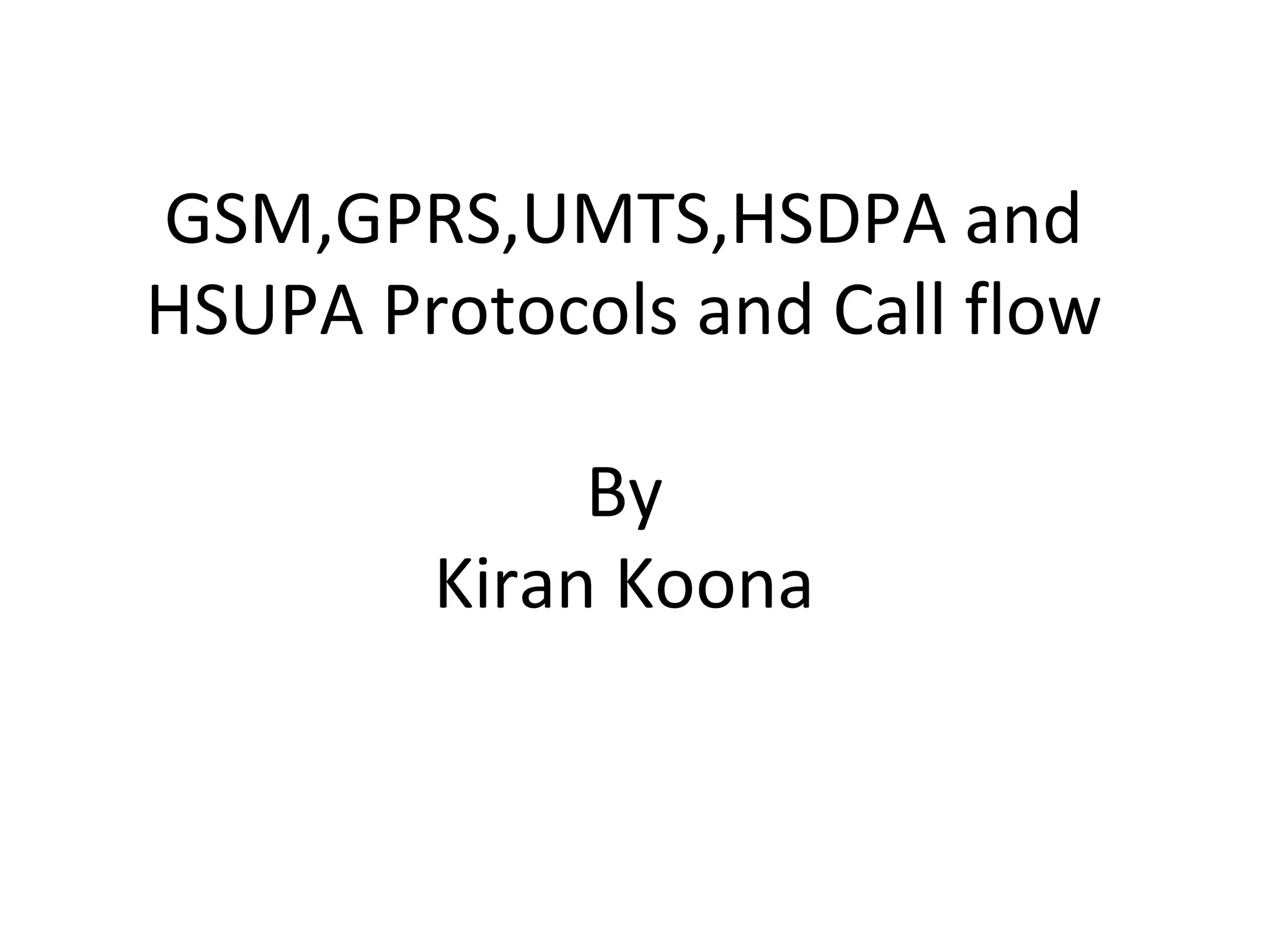 GSM,GPRS,UMTS,HSDPA and
HSUPA Protocols and Call flow

             By
        Kiran Koona
 