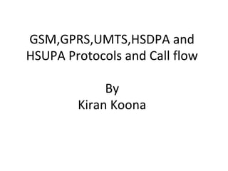 GSM,GPRS,UMTS,HSDPA and
HSUPA Protocols and Call flow

             By
        Kiran Koona
 
