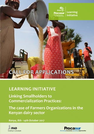 1
Learning Initiative
Linking Smallholders to
Commercialization Practices:
The case of Farmers Organizations in the
Kenyan dairy sector
Kenya, 8th - 14th October 2017
CALL FOR APPLICATIONS
Learning
Initiative
 