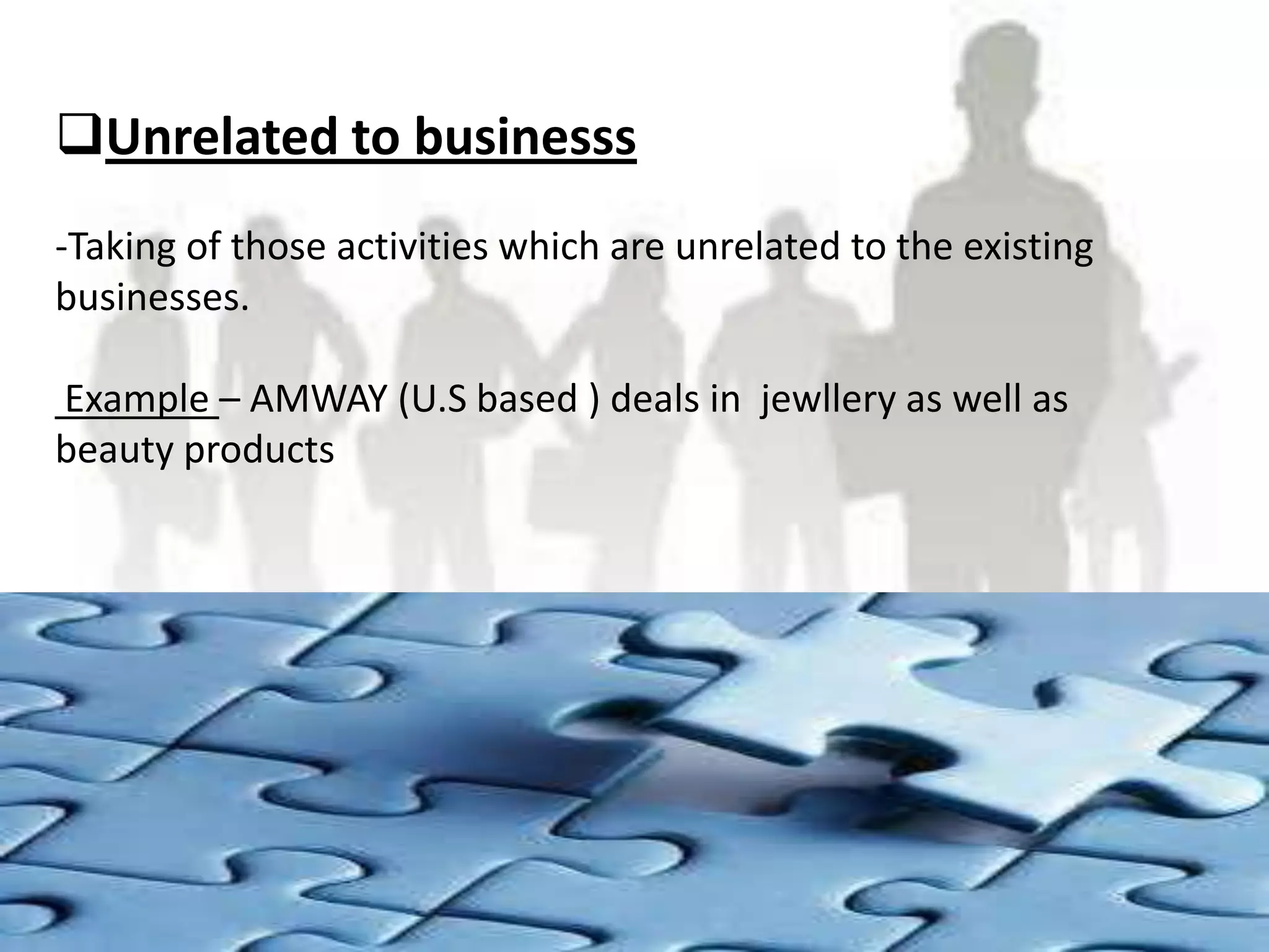 Unrelated to businesss
-Taking of those activities which are unrelated to the existing
businesses.

Example – AMWAY (U.S based ) deals in jewllery as well as
beauty products
 