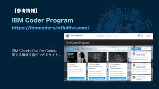 12
【参考情報】
IBM Coder Program
IBM CloudやCall for Codeに
関する情報交換ができるサイト。
https://ibmcoders.influitive.com/
 