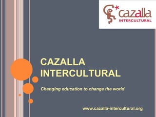 CAZALLA
INTERCULTURAL
Changing education to change the world



                   www.cazalla-intercultural.org
 