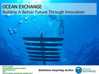 OCEAN EXCHANGE	
Building A Better Future Through Innovation	




WAVE GLIDER
AUTONOMOUS MARINE ROBOT
MONITORS SEAS
USA
                                  Solutions Inspiring Action	
  
GULFSTREAM NAVIGATOR AWARD 2011
 