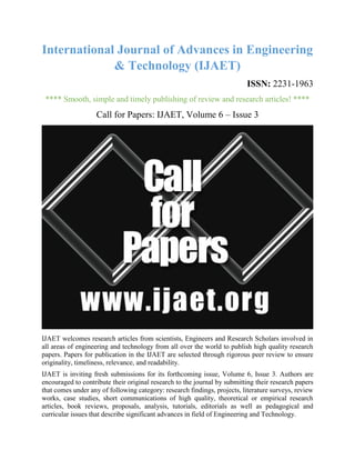 International Journal of Advances in Engineering
& Technology (IJAET)
ISSN: 2231-1963
**** Smooth, simple and timely publishing of review and research articles! ****
Call for Papers: IJAET, Volume 6 – Issue 3
IJAET welcomes research articles from scientists, Engineers and Research Scholars involved in
all areas of engineering and technology from all over the world to publish high quality research
papers. Papers for publication in the IJAET are selected through rigorous peer review to ensure
originality, timeliness, relevance, and readability.
IJAET is inviting fresh submissions for its forthcoming issue, Volume 6, Issue 3. Authors are
encouraged to contribute their original research to the journal by submitting their research papers
that comes under any of following category: research findings, projects, literature surveys, review
works, case studies, short communications of high quality, theoretical or empirical research
articles, book reviews, proposals, analysis, tutorials, editorials as well as pedagogical and
curricular issues that describe significant advances in field of Engineering and Technology.
 