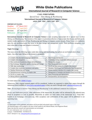 White Globe Publications
                                       International Journal of Research in Computer Science
                                                 CALL FOR PAPERS
                                      Special Issue – Data Mining & Warehousing
                                International Journal of Research in Computer Science
                                               eISSN: 2249 – 8265 | ISSN: 2249 – 8257
IMPORTANT DATES
Deadline:    25th March 2012
Notification: 15th April 2012
Revision:     25th April 2012
Publication: 30th April 2012

International Journal of Research in Computer Science is now accepting manuscripts for it special issue on Data
Mining and Warehousing. The intention of this issue is to present a collection of manuscripts that discuss and find out the
modern trends, applications of Data Warehousing and Mining in computer science domain. Prime Focus is to emphasize
upon the core problems/issues that occur in the data storage and management world. These problems strengthen even
more when data is large and complex in structure.

Topic Coverage
This issue covers the following topics under data mining and warehousing, but authors are not limited only to these
topics. Any other topic falling in this domain is acceptable.

  •   Complex data description languages and formats                    •   Data Privacy and Security
  •   Complex data integration                                          •   Combining mining results from different sourcess
  •   Data warehouse foundations, design and architectures              •   Mining data streams
  •   Data Exchange, Integration, quality, cleaning and Lineage         •   Data Mining and neural network
  •   XML data warehousing                                              •   OLAP and data mining for complex data analysis
  •   Complex data warehouse consistency and quality                    •   Metadata, Multilingual and Multimedia Data Management
  •   Database Monitoring and Tuning                                    •   Human-machine interfaces for complex data mining
  •   Multidimensional modeling of complex data                         •   Management of metadata and domain-related knowledge
  •   OLAP on complex data                                              •   Query Processing and Optimization
  •   Mining different data formats                                     •   Interoperability and heterogeneity

For more topics visit, IJORCS Topics
Submission: Only original research papers will be considered. Authors are requested to submit their papers through the
submission form available at: www.ijorcs.org/submit-paper or they can send it through email: submission@ijorcs.org

Note: Do not forget to mention "Data Mining and Warehousing" in the additional comments box in the form.

Review and Publication process: After submission of the manuscript, the author will be informed by the editorial team
about its acceptance as soon as possible. Meanwhile an author can track status of the manuscript via a ‘Track Box’
located at our homepage, www.ijorcs.org. After acceptance and confirmation of fees, paper will be published in our
upcoming issue.

Note:
Accepted papers will be published, and authors will be provided with printed copies of the issue.
All submitted papers will be judged on the basis of their quality by the Editorial Board, Anti-Plagiarism Board.
Papers that describe research and experimentation are encouraged.
For more information visit, www.ijorcs.org
Contacts: +918054039690, +919780335152
Email: info@ijorcs.org, whiteglobepublications@gmail.com
 