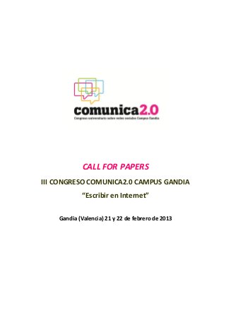 CALL FOR PAPERS
III CONGRESO COMUNICA2.0 CAMPUS GANDIA
             “Escribir en Internet”


    Gandia (Valencia) 21 y 22 de febrero de 2013
 