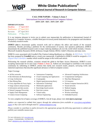 White Globe Publications®
                                    International Journal of Research in Computer Science

                                   CALL FOR PAPERS – Volume 3, Issue 3
                             International Journal of Research in Computer Science
                                             eISSN: 2249 – 8265 | ISSN: 2249 – 8257
IMPORTANT DATES
Deadline:      1st April 2013
Notification: 15th April 2013
Revision:     25th April 2013
Publication: 5th May 2013
It is our immense pleasure to invite you to submit your manuscripts for publication in International Journal of
Research in Computer Sciences, a double blind peer-reviewed journal dedicated to the propagation and elucidation
of scholarly research results.
IJORCS aims to disseminate quality research work and to enhance the ethics and morale of the research
community. Besides providing a platform for the reinforcement of science, fast operative publication, IJORCS
disseminates the published research work in major indexing databases all over the world which includes, Citeseer,
Microsoft Academic Research, BASE, Q-Sensei, Google Scholar, DOAJ, Cabell’s Directory and many more.
IJORCS is now associated with CrossRef (The Citation Linking Backbone) as a Member. A DOI Prefix: "10.7815"
has been assigned by CrossRef and as a result your manuscript, if published in IJORCS would be assigned a DOI
(Digital Object Identifier) number which would be unique in the world each article.
Welcoming the research scholars, scientists around the globe in the Open Access Dimension, IJORCS is now
accepting manuscripts for its next issue (Volume 3, Issue 3). Authors are encouraged to contribute to the research
community by submitting to IJORCS, articles that clarify new research results, projects, surveying works and
industrial experiences that describe significant advances in field of computer science.
Topic Coverage
•   Ad Hoc networks                      •    Autonomous Computing               •    Advanced Computing Architectures
•   Bio-Informatics & Biotechnology      •    Cloud Computing and Applications   •    Computational intelligence
•   Comp Architecture                    •    Cryptography                       •    Data Base Management
•   Data Mining Data                     •    Digital signal processing theory   •    E-Commerce
•   Fuzzy algorithms & Fuzzy logics      •    Information Technology             •    Human Computer Interaction (HCI)
•   Image analysis and processing        •    Multimedia applications            •    Neural networks
•   Information and data security        •    Knowledge based systems            •    Medical imaging
•   Natural Language Processing          •    Real-time systems                  •    Remote Sensing
•   Supply Chain Management              •    Virtual reality                    •    Wireless technology
•   Context-Aware Computing              •    Software Engineering               •    Embedded Systems

To view complete list of topics coverage of IJORCS, Aim & Scope, please visit, www.ijorcs.org/scope
Authors are requested to submit their papers through the submission form available at: www.ijorcs.org/submit-
paper or they can send it through email to: submission@ijorcs.org.
Please consider to contribute to and/or forward to the appropriate groups the following opportunity to submit and
publish your scientific manuscripts.



For more information visit, www.ijorcs.org
Contacts: +918054039690, +919780335152
Email: info@ijorcs.org, editor@ijorcs.org, whiteglobepublications@gmail.com
 