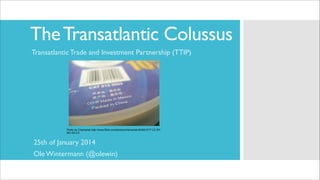 The Transatlantic Colussus
Transatlantic Trade and Investment Partnership (TTIP)

Photo by Chamarisk http://www.flickr.com/photos/chamarisk/400421377 CC BYNC-SA 2.0

25th of January 2014	

Ole Wintermann (@olewin)

 