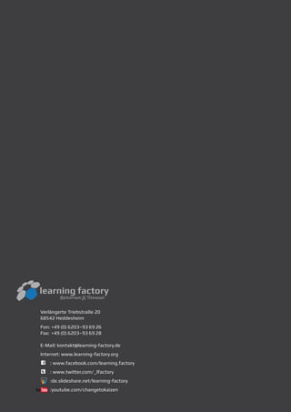 Verlängerte Triebstraße 20
68542 Heddesheim
Fon: +49 (0) 6203–93 69 26 	
Fax: +49 (0) 6203–93 69 28		
E-Mail: kontakt@learning-factory.de
Internet: www.learning-factory.org
C	 : www.facebook.com/learning.factory
L	 : www.twitter.com/_lfactory
	 :de.slideshare.net/learning-factory
	 :youtube.com/changetokaizen
 