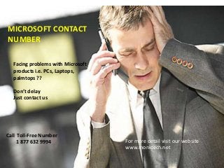 MICROSOFT CONTACT
NUMBER
Facing problems with Microsoft
products i.e. PCs, Laptops,
palmtops ??
Don’t delay
Just contact us
Call Toll-Free Number
1 877 632 9994 For more detail visit our website
www.monktech.net
 