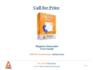 User Guide: Call for price
Page 1
Call for Price
Magento Extension
User Guide
Official extension page: Call for Price
Support: http://amasty.com/contacts/
 
