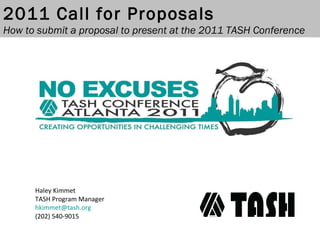 Haley Kimmet TASH Program Manager [email_address] (202) 540-9015 2011 Call for Proposals How to submit a proposal to present at the 2011 TASH Conference 