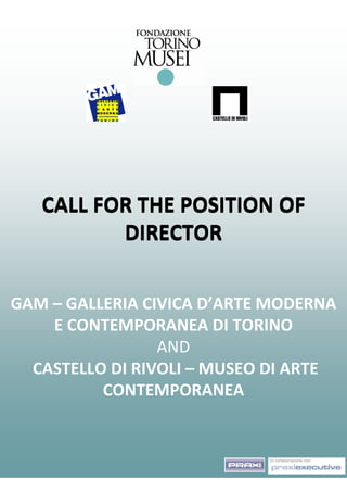 CALL FOR THE POSITION OF 
DIRECTOR 
GAM – GALLERIA CIVICA D’ARTE MODERNA 
E CONTEMPORANEA DI TORINO 
AND 
CASTELLO DI RIVOLI – MUSEO DI ARTE 
CONTEMPORANEA 
 
