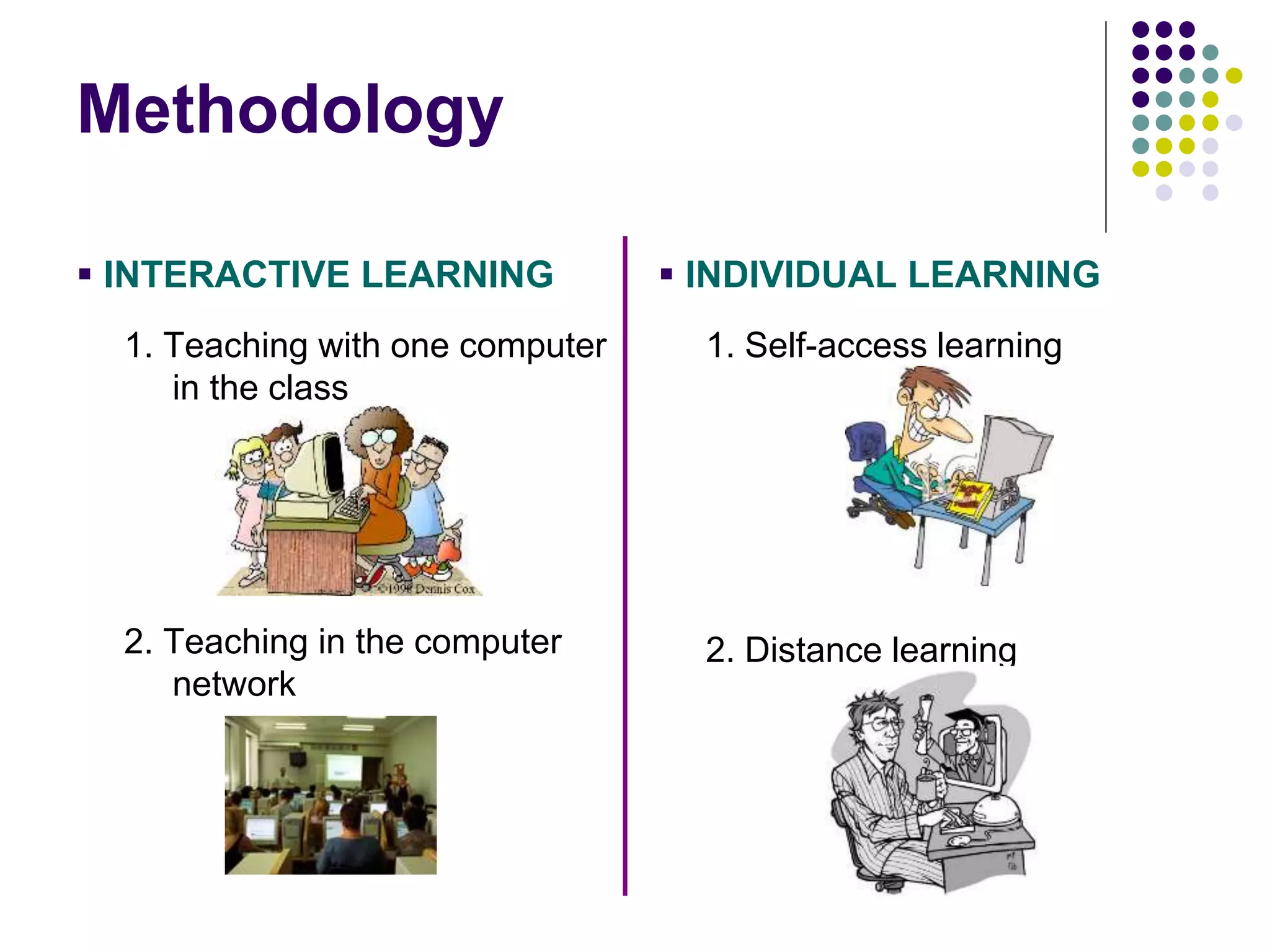 Methodology
 INTERACTIVE LEARNING
1. Teaching with one computer
in the class
2. Teaching in the computer
network
 INDIVIDUAL LEARNING
1. Self-access learning
2. Distance learning
 