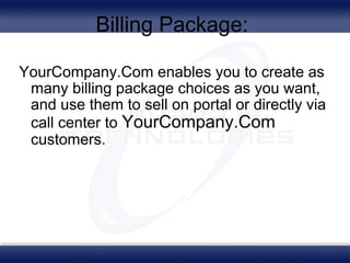 Billing Package:  YourCompany.Com enables you to create as many billing package choices as you want, and use them to sell on portal or directly via call center to  YourCompany.Com  customers.  