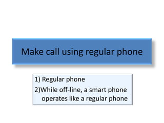 Make call using regular phone

   1) Regular phone
   2)While off-line, a smart phone
      operates like a regular phone
 