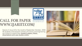 CALL FOR PAPER
WWW.IJARIIT.COM/
Volume 4, Issue 6 for the month of September-October, 2018
All students and research scholar of science and engineering
are invited to submit their research papers, thesis,
dissertations and case studies online.
 