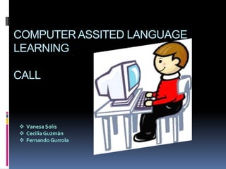 COMPUTER ASSITED LANGUAGE
LEARNING

CALL



 Vanesa Solís
 Cecilia Guzmán
 Fernando Gurrola
 