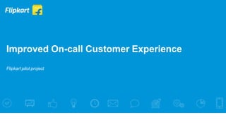 Improved On-call Customer Experience
Flipkart pilot project
 