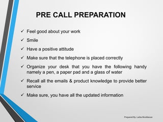 PRE CALL PREPARATION
✓ Feel good about your work
✓ Smile
✓ Have a positive attitude
✓ Make sure that the telephone is plac...